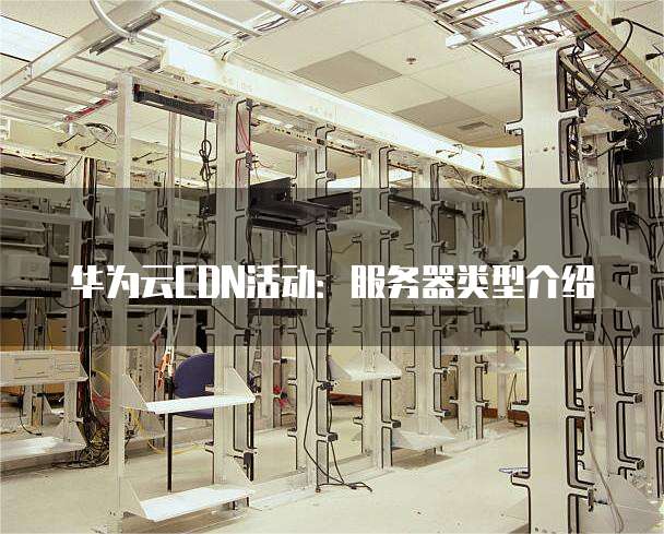 华为云CDN活动:服务器类型介绍