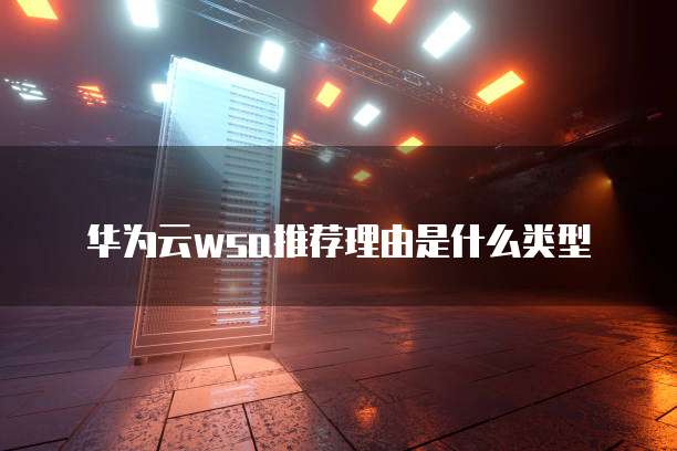 华为云wsa推荐理由是什么类型