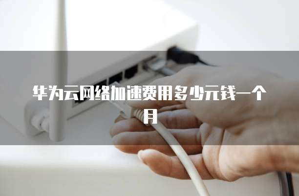 华为云网络加速费用多少元钱一个月
