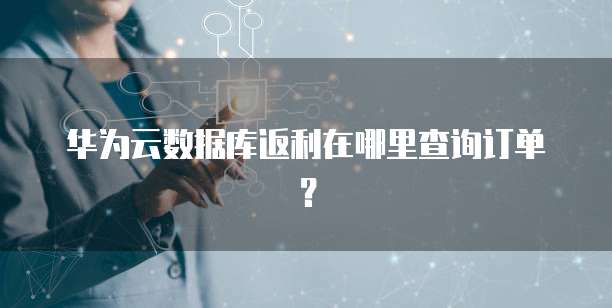 华为云数据库返利在哪里查询订单?