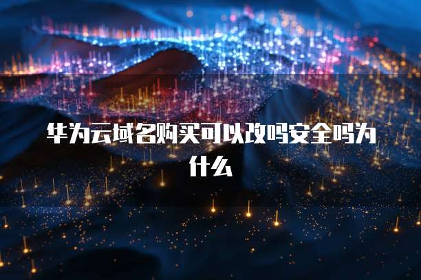 华为云域名购买可以改吗安全吗为什么