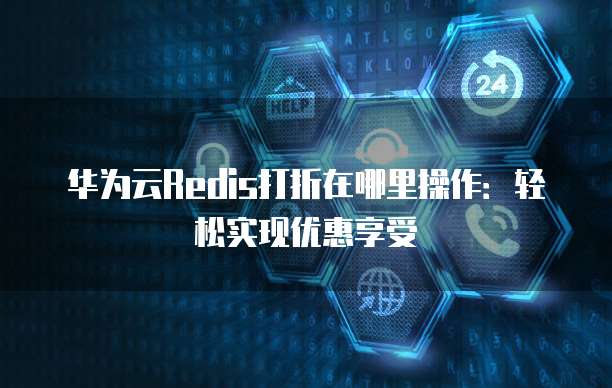 华为云Redis打折在哪里操作:轻松实现优惠享受