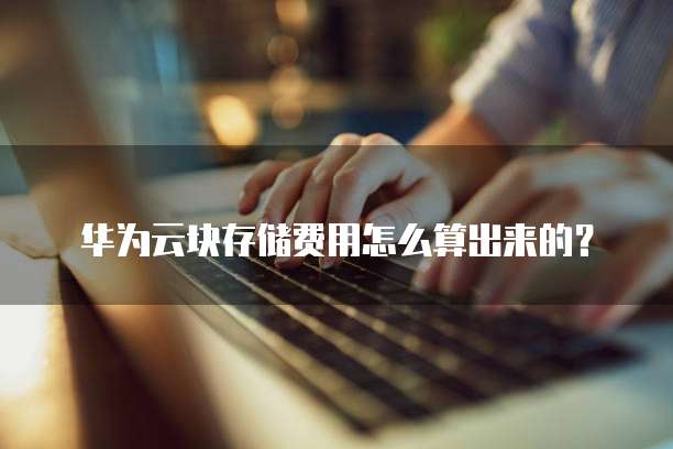 华为云块存储费用怎么算出来的?