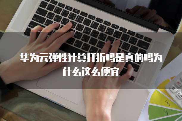华为云弹性计算打折吗是真的吗为什么这么便宜