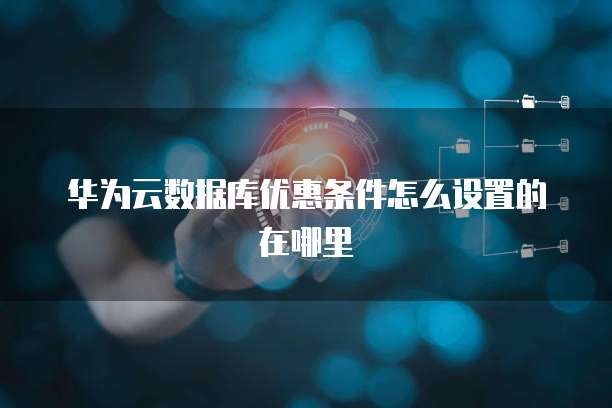 华为云数据库优惠条件怎么设置的在哪里