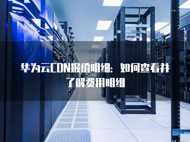 华为云CDN报价明细:如何查看并了解费用明细