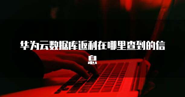 华为云数据库返利在哪里查到的信息