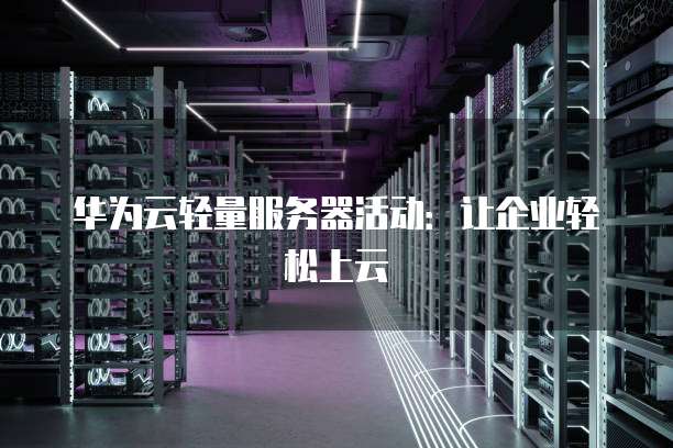 华为云轻量服务器活动:让企业轻松上云