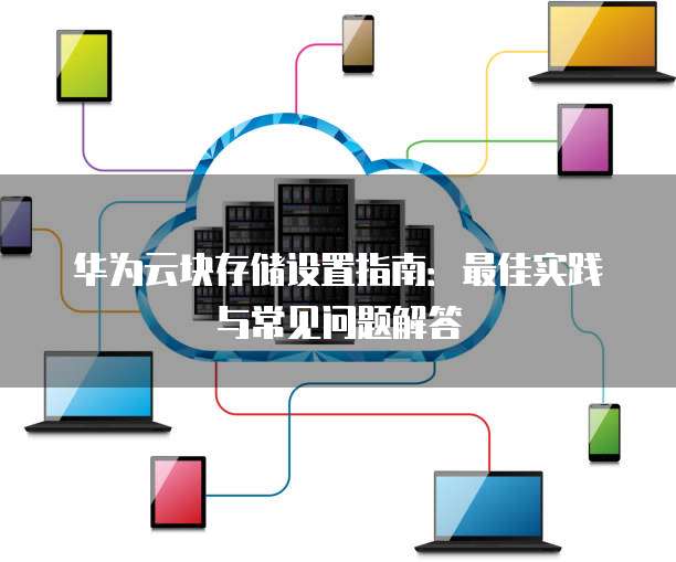华为云块存储设置指南：最佳实践与常见问题解答