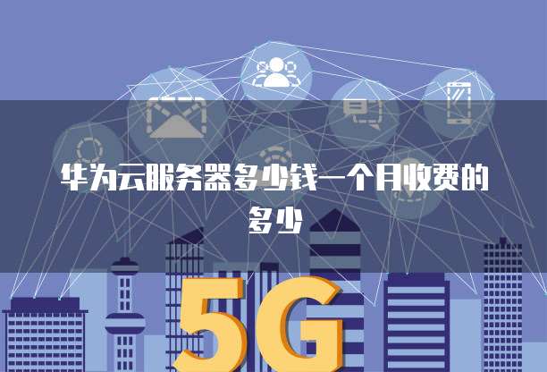 华为云服务器多少钱一个月收费的多少