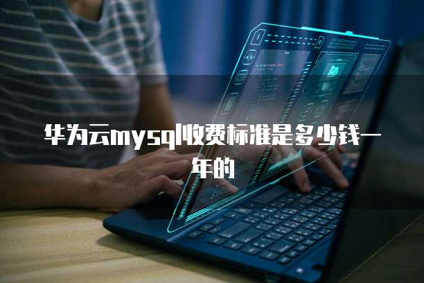 华为云mysql收费标准是多少钱一年的