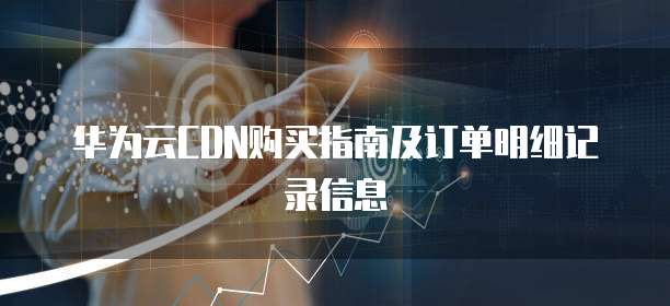 华为云CDN购买指南及订单明细记录信息