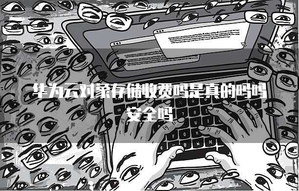 华为云对象存储收费吗是真的吗吗安全吗