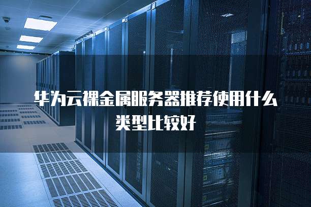 华为云裸金属服务器推荐使用什么类型比较好
