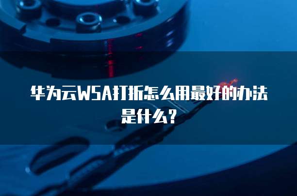 华为云WSA打折怎么用最好的办法是什么?