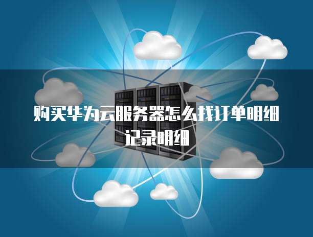 购买华为云服务器怎么找订单明细记录明细