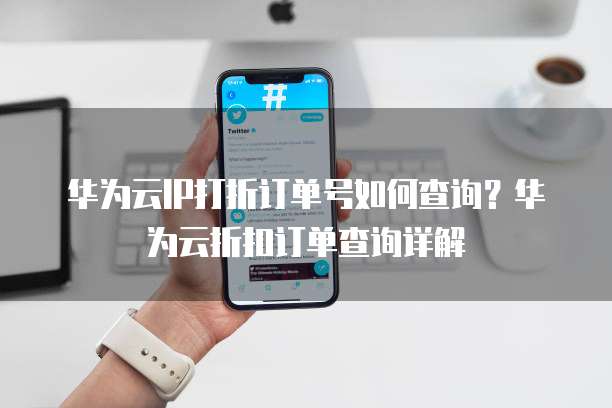 华为云IP打折订单号如何查询?华为云折扣订单查询详解