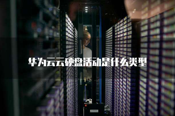 华为云云硬盘活动是什么类型