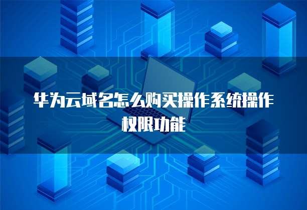 华为云域名怎么购买操作系统操作权限功能