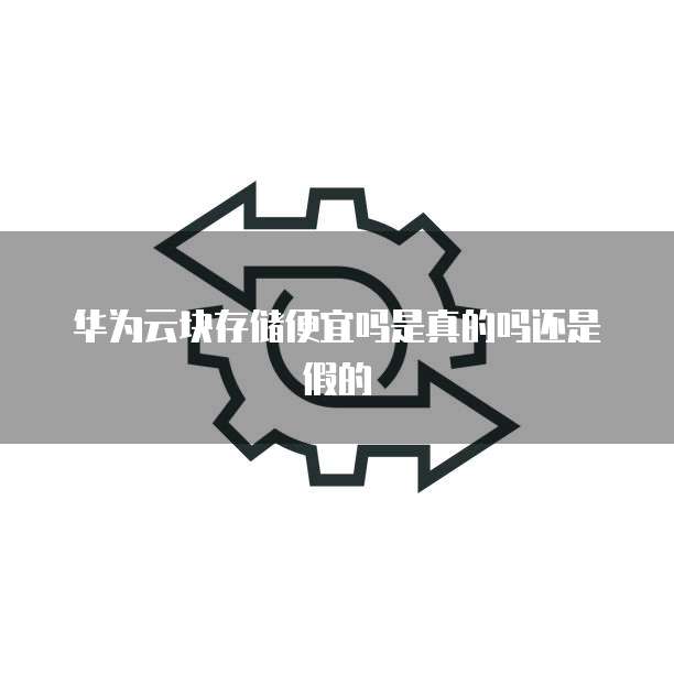 华为云块存储便宜吗是真的吗还是假的