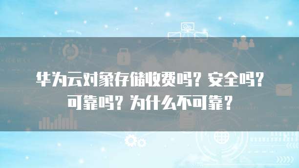 华为云对象存储收费吗?安全吗?可靠吗?为什么不可靠?