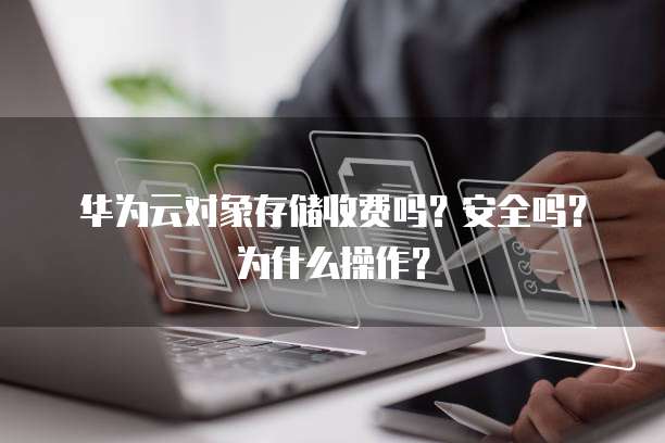 华为云对象存储收费吗?安全吗?为什么操作?
