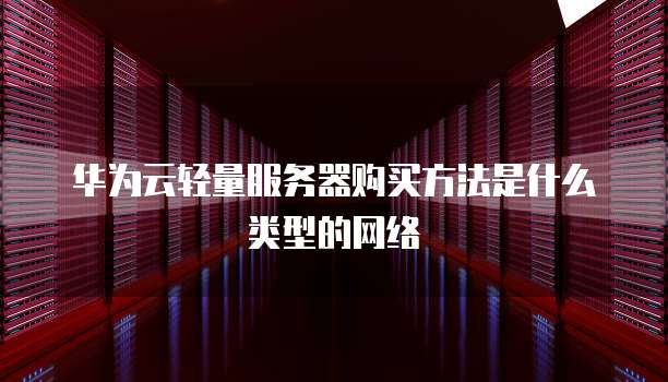 华为云轻量服务器购买方法是什么类型的网络