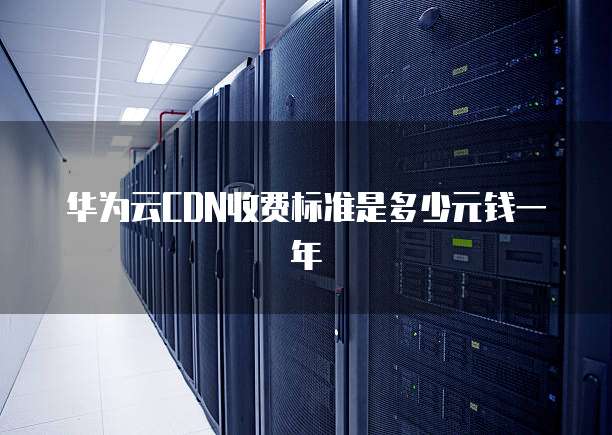华为云CDN收费标准是多少元钱一年