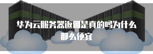 华为云服务器返佣是真的吗为什么那么便宜
