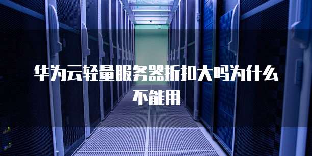 华为云轻量服务器折扣大吗为什么不能用