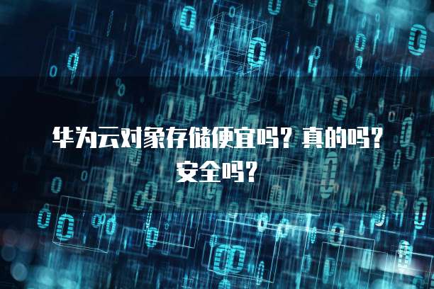 华为云对象存储便宜吗?真的吗?安全吗?