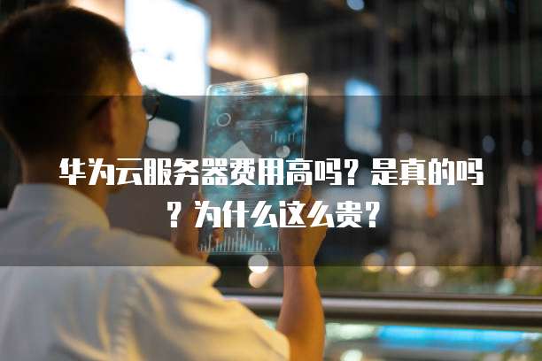 华为云服务器费用高吗?是真的吗?为什么这么贵?