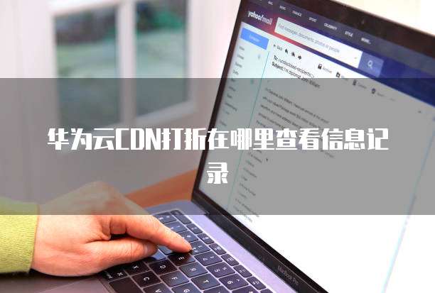 华为云CDN打折在哪里查看信息记录