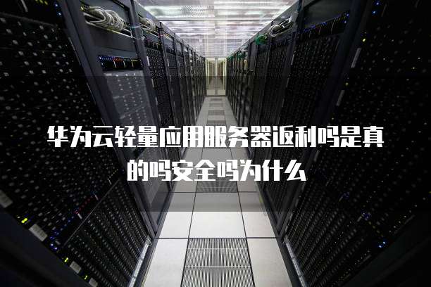 华为云轻量应用服务器返利吗是真的吗安全吗为什么