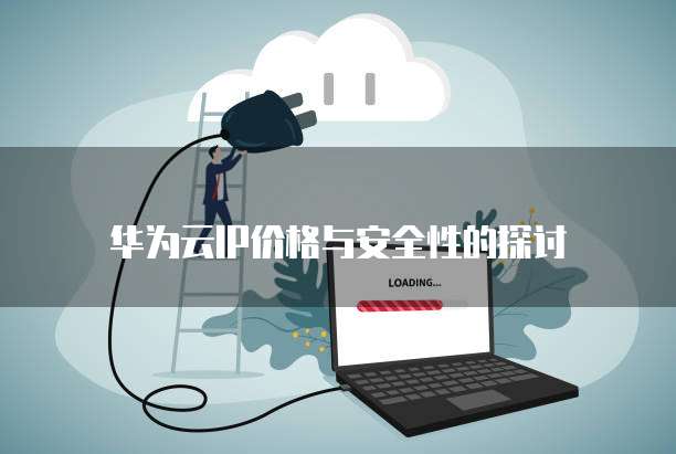 华为云IP价格与安全性的探讨