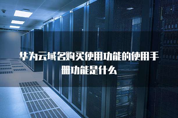 华为云域名购买使用功能的使用手册功能是什么