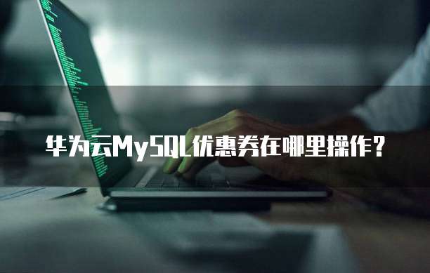 华为云MySQL优惠券在哪里操作?