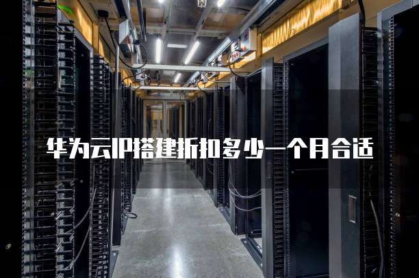 华为云IP搭建折扣多少一个月合适