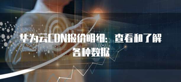 华为云CDN报价明细:查看和了解各种数据