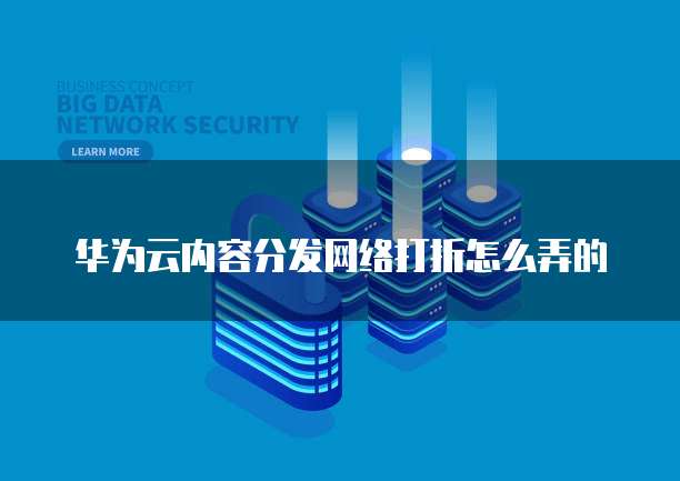 华为云内容分发网络打折怎么弄的