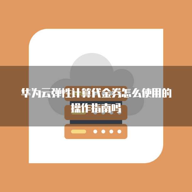 华为云弹性计算代金券怎么使用的操作指南吗