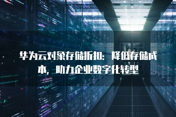 华为云对象存储折扣:降低存储成本,助力企业数字化转型