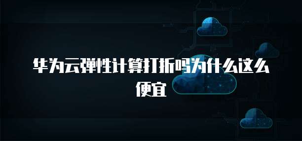 华为云弹性计算打折吗为什么这么便宜