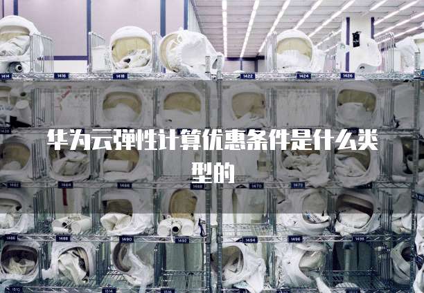 华为云弹性计算优惠条件是什么类型的