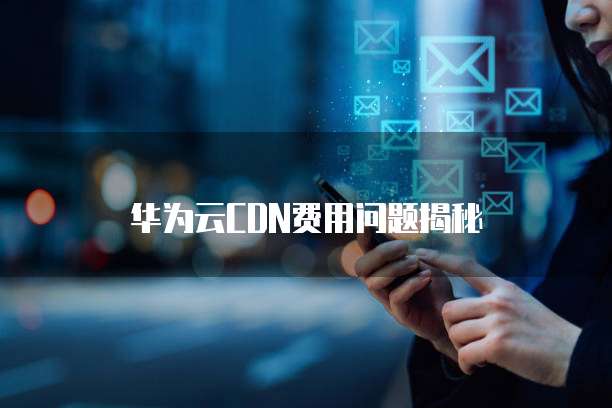 华为云CDN费用问题揭秘