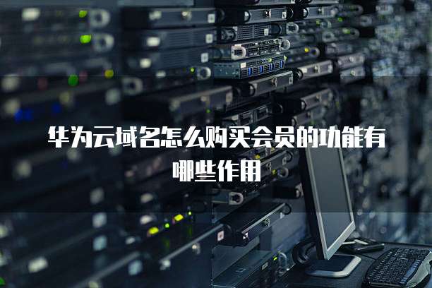 华为云域名怎么购买会员的功能有哪些作用