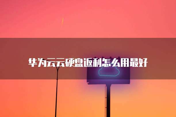 华为云云硬盘返利怎么用最好