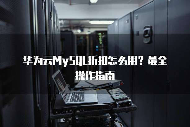 华为云MySQL折扣怎么用?最全操作指南