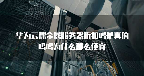 华为云裸金属服务器折扣吗是真的吗吗为什么那么便宜