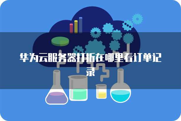 华为云服务器打折在哪里看订单记录